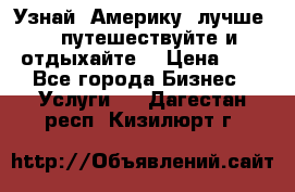   Узнай  Америку  лучше....путешествуйте и отдыхайте  › Цена ­ 1 - Все города Бизнес » Услуги   . Дагестан респ.,Кизилюрт г.